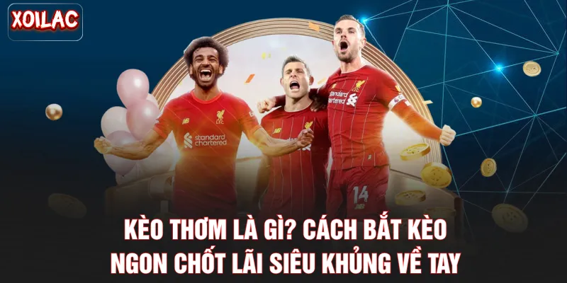 Kèo Thơm Là Gì? Cách Bắt Kèo Ngon Chốt Lãi Siêu Khủng Về Tay