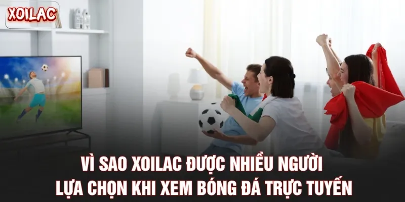 Vì sao Xoilac được nhiều người lựa chọn khi xem bóng đá trực tuyến
